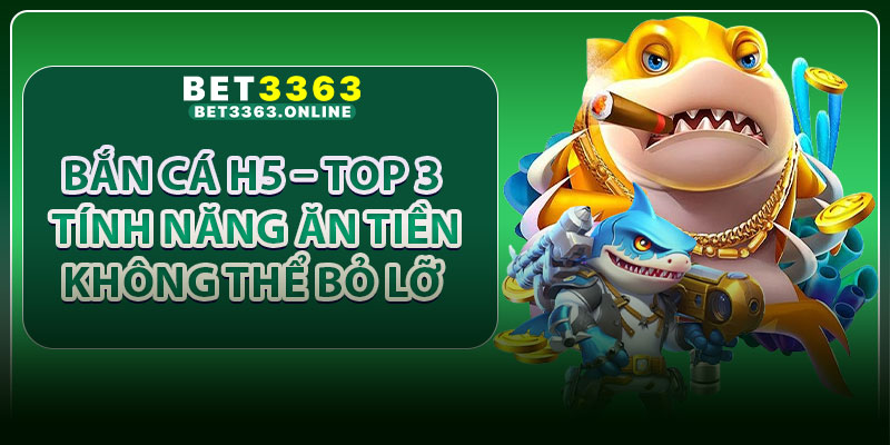 Bắn Cá H5 – Top 3 Tính Năng Ăn Tiền Không Thể Bỏ Lỡ